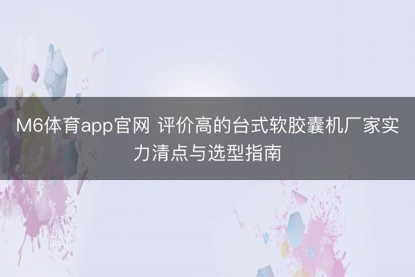 M6体育app官网 评价高的台式软胶囊机厂家实力清点与选型指南