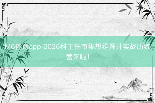 M6体育app 2026科主任市集想维擢升实战历练营来啦！
