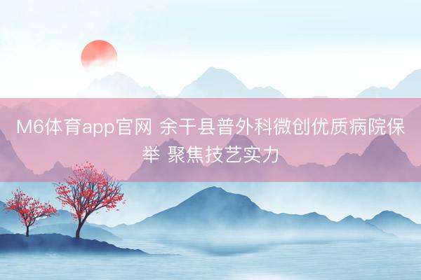M6体育app官网 余干县普外科微创优质病院保举 聚焦技艺实力