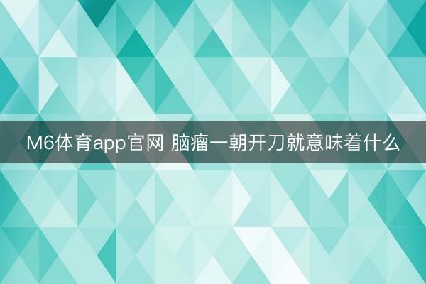M6体育app官网 脑瘤一朝开刀就意味着什么