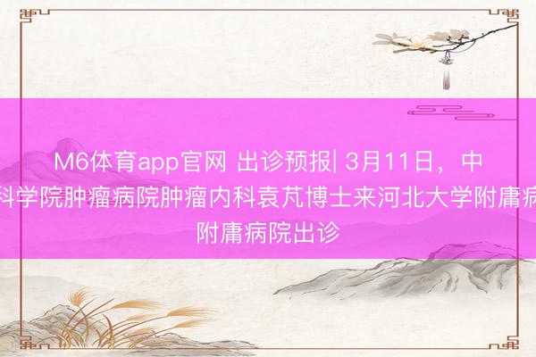 M6体育app官网 出诊预报| 3月11日，中国医学科学院肿瘤病院肿瘤内科袁芃博士来河北大学附庸病院出诊