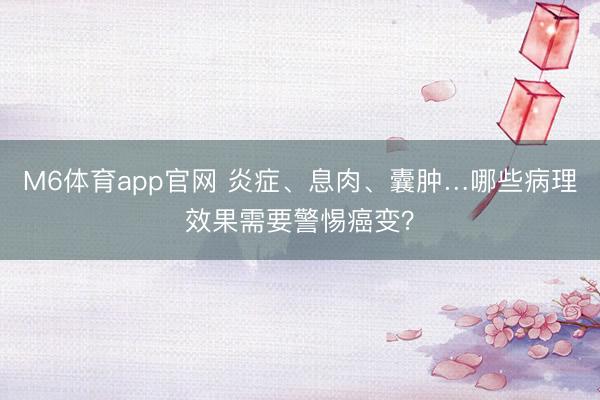 M6体育app官网 炎症、息肉、囊肿…哪些病理效果需要警惕癌变？