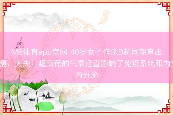 M6体育app官网 40岁女子作念B超同期查出3种癌，大夫：超负荷的气象径直影响了免疫系统和内分泌