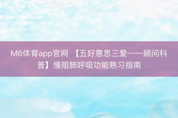 M6体育app官网 【五好意思三爱——顾问科普】慢阻肺呼吸功能熟习指南