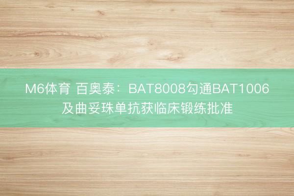M6体育 百奥泰：BAT8008勾通BAT1006及曲妥珠单抗获临床锻练批准
