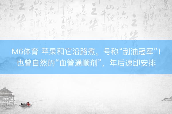 M6体育 苹果和它沿路煮，号称“刮油冠军”！也曾自然的“血管通顺剂”，年后速即安排
