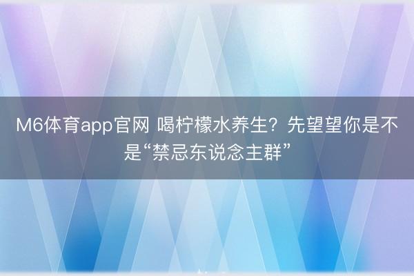 M6体育app官网 喝柠檬水养生？先望望你是不是“禁忌东说念主群”