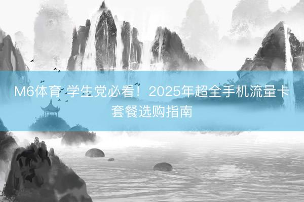 M6体育 学生党必看！2025年超全手机流量卡套餐选购指南