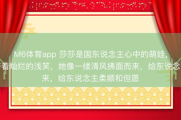 M6体育app 莎莎是国东说念主心中的萌娃，脸上永远齐带着灿烂的浅笑，她像一缕清风拂面而来，给东说念主柔顺和但愿