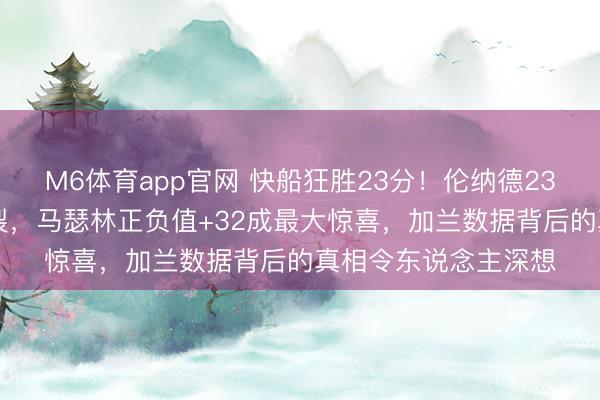 M6体育app官网 快船狂胜23分！伦纳德23分钟轰29分后果炸裂，马瑟林正负值+32成最大惊喜，加兰数据背后的真相令东说念主深想