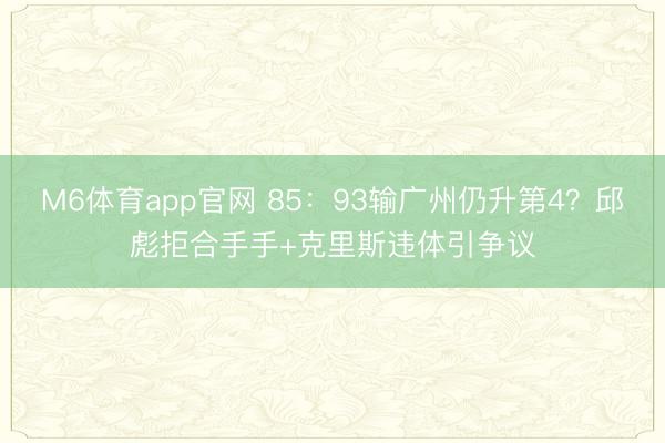 M6体育app官网 85：93输广州仍升第4？邱彪拒合手手+克里斯违体引争议