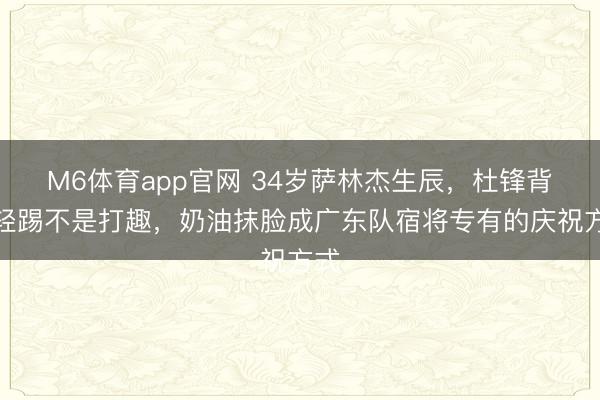 M6体育app官网 34岁萨林杰生辰，杜锋背后轻踢不是打趣，奶油抹脸成广东队宿将专有的庆祝方式