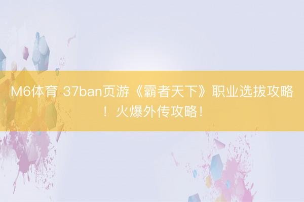 M6体育 37ban页游《霸者天下》职业选拔攻略！火爆外传攻略！