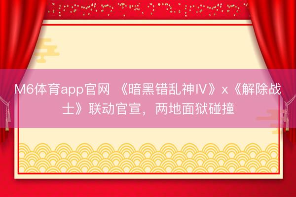 M6体育app官网 《暗黑错乱神Ⅳ》x《解除战士》联动官宣，两地面狱碰撞