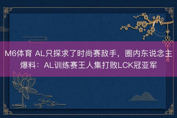 M6体育 AL只探求了时尚赛敌手，圈内东说念主爆料：AL训练赛王人集打败LCK冠亚军