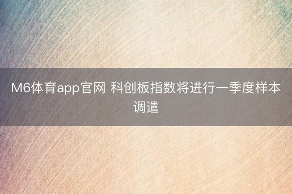 M6体育app官网 科创板指数将进行一季度样本调遣
