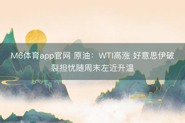 M6体育app官网 原油：WTI高涨 好意思伊破裂担忧随周末左近升温