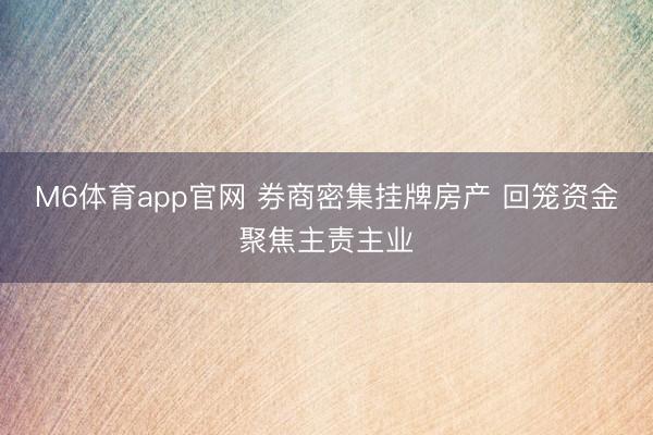 M6体育app官网 券商密集挂牌房产 回笼资金聚焦主责主业