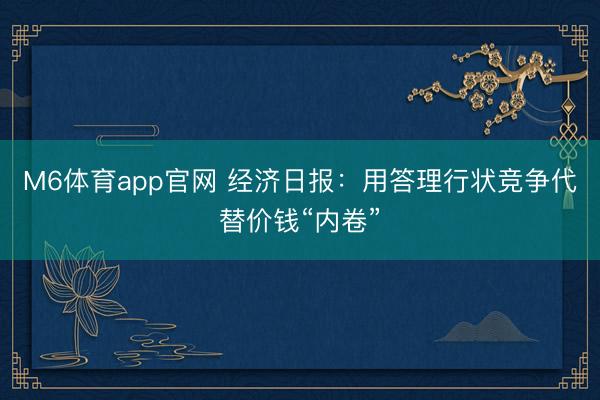 M6体育app官网 经济日报：用答理行状竞争代替价钱“内卷”
