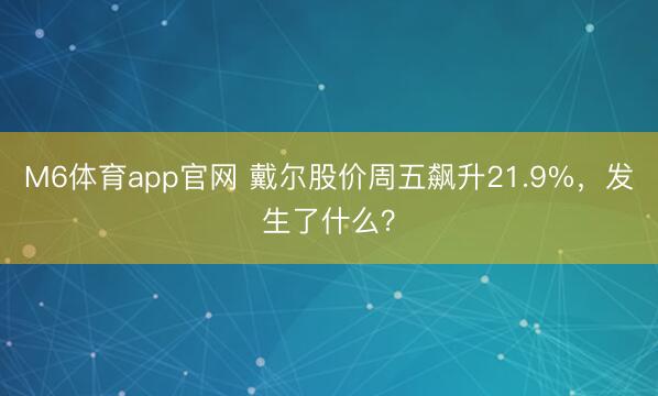 M6体育app官网 戴尔股价周五飙升21.9%，发生了什么？