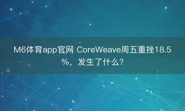 M6体育app官网 CoreWeave周五重挫18.5%，发生了什么？