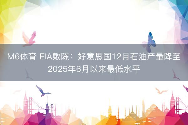 M6体育 EIA敷陈：好意思国12月石油产量降至2025年6月以来最低水平