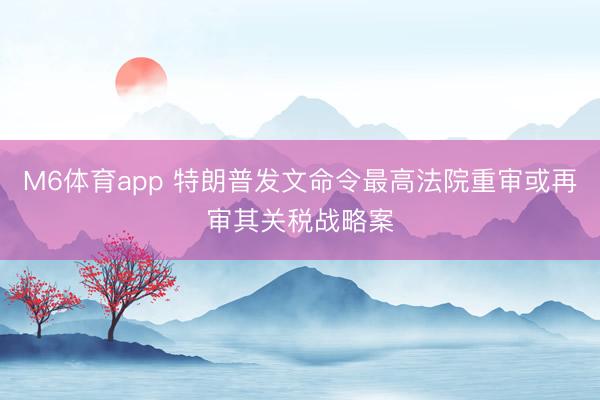M6体育app 特朗普发文命令最高法院重审或再审其关税战略案