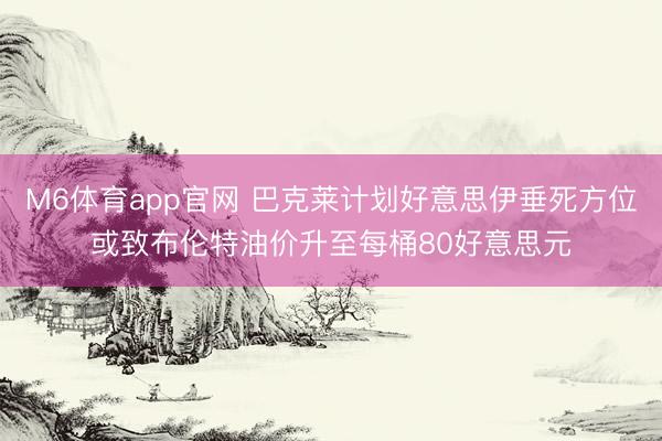 M6体育app官网 巴克莱计划好意思伊垂死方位或致布伦特油价升至每桶80好意思元