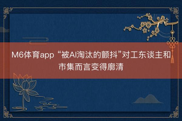 M6体育app “被AI淘汰的颤抖”对工东谈主和市集而言变得廓清