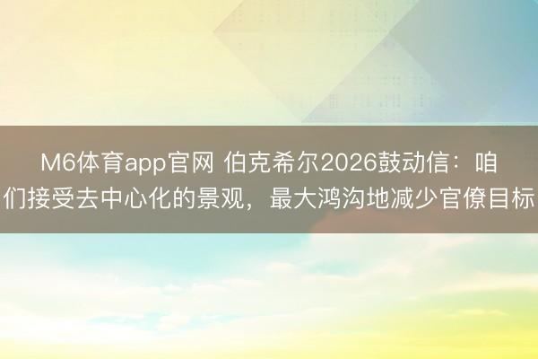 M6体育app官网 伯克希尔2026鼓动信：咱们接受去中心化的景观，最大鸿沟地减少官僚目标