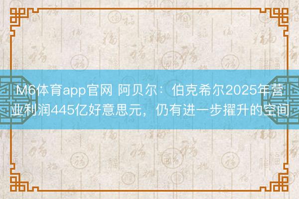 M6体育app官网 阿贝尔：伯克希尔2025年营业利润445亿好意思元，仍有进一步擢升的空间