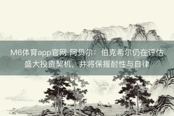 M6体育app官网 阿贝尔：伯克希尔仍在评估盛大投资契机，并将保握耐性与自律