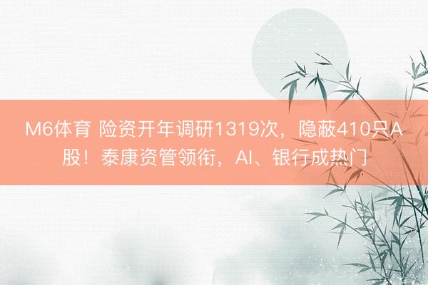 M6体育 险资开年调研1319次，隐蔽410只A股！泰康资管领衔，AI、银行成热门