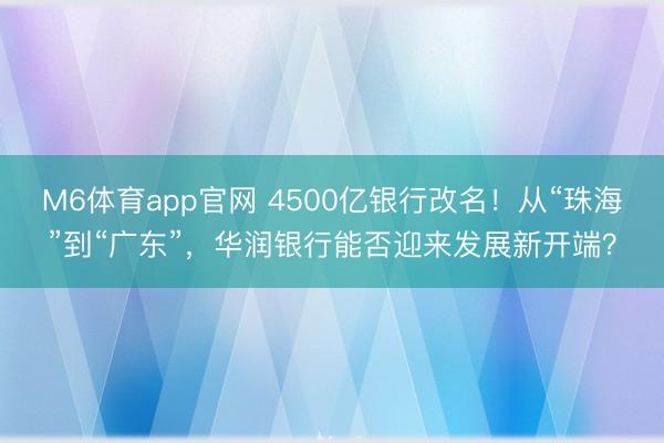 M6体育app官网 4500亿银行改名！从“珠海”到“广东”，华润银行能否迎来发展新开端？