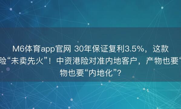 M6体育app官网 30年保证复利3.5%，这款香港储蓄险“未卖先火”！中资港险对准内地客户，产物也要“内地化”？