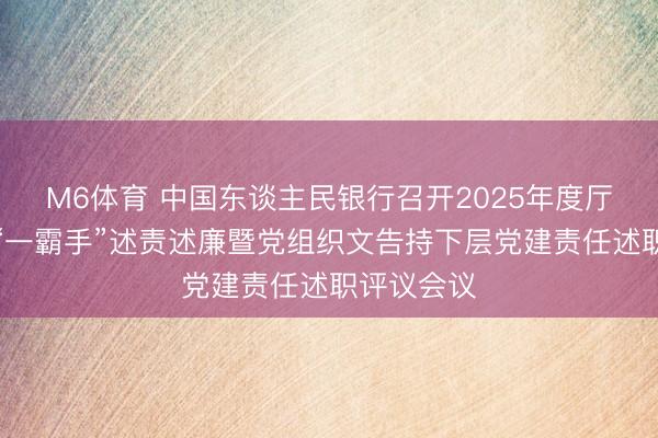 M6体育 中国东谈主民银行召开2025年度厅局级单元“一霸手”述责述廉暨党组织文告持下层党建责任述职评议会议