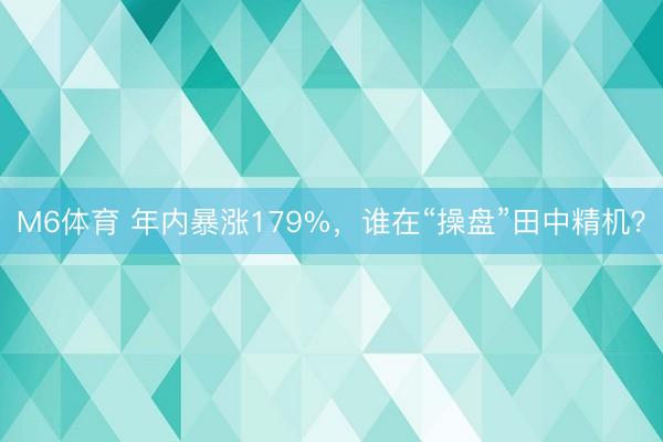 M6体育 年内暴涨179%，谁在“操盘”田中精机？