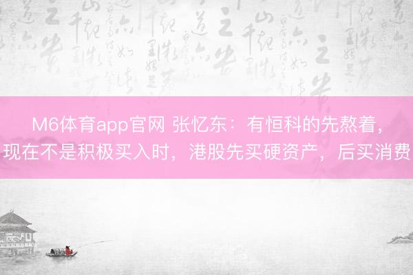 M6体育app官网 张忆东：有恒科的先熬着，现在不是积极买入时，港股先买硬资产，后买消费