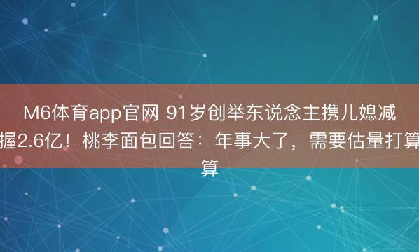 M6体育app官网 91岁创举东说念主携儿媳减握2.6亿！桃李面包回答：年事大了，需要估量打算