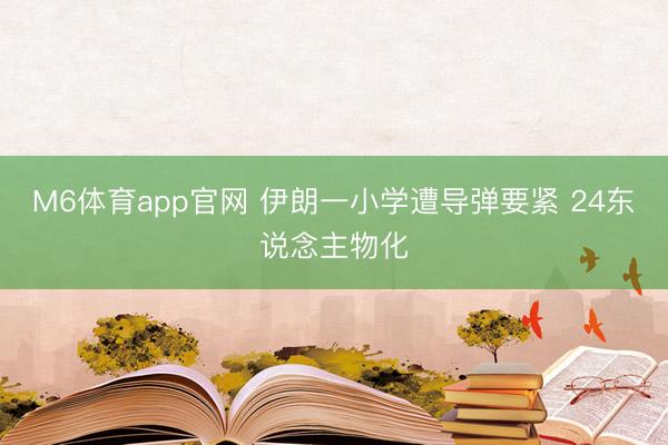 M6体育app官网 伊朗一小学遭导弹要紧 24东说念主物化