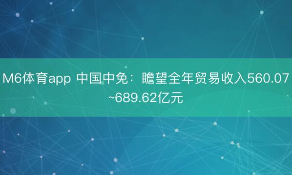 M6体育app 中国中免：瞻望全年贸易收入560.07~689.62亿元