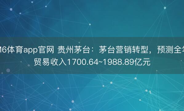 M6体育app官网 贵州茅台：茅台营销转型，预测全年贸易收入1700.64~1988.89亿元