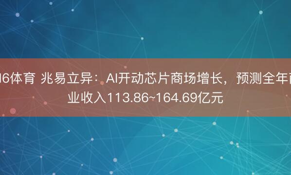 M6体育 兆易立异：AI开动芯片商场增长，预测全年商业收入113.86~164.69亿元