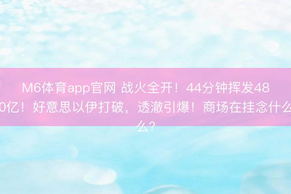 M6体育app官网 战火全开！44分钟挥发4800亿！好意思以伊打破，透澈引爆！商场在挂念什么？