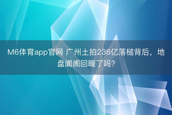 M6体育app官网 广州土拍236亿落槌背后，地盘阛阓回暖了吗？