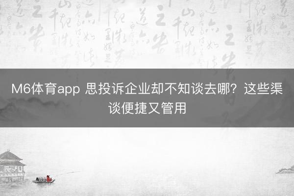 M6体育app 思投诉企业却不知谈去哪？这些渠谈便捷又管用