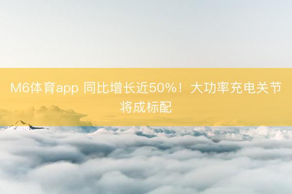 M6体育app 同比增长近50%！大功率充电关节将成标配