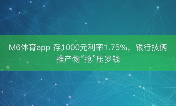 M6体育app 存1000元利率1.75%，银行技俩推产物“抢”压岁钱