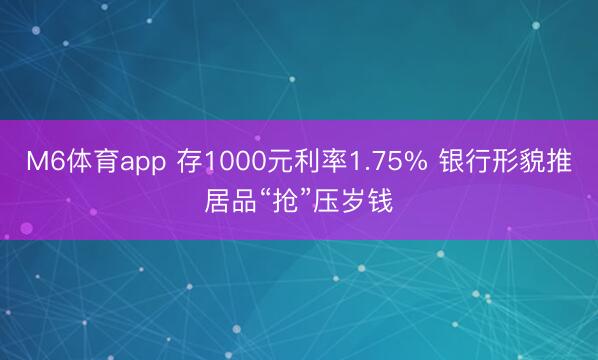 M6体育app 存1000元利率1.75% 银行形貌推居品“抢”压岁钱