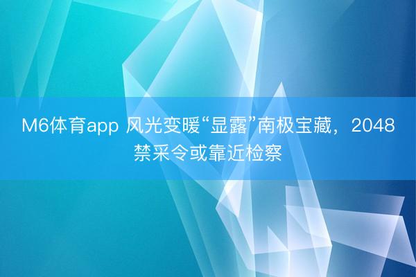 M6体育app 风光变暖“显露”南极宝藏，2048禁采令或靠近检察